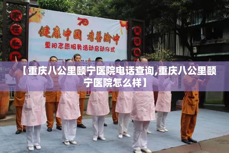 【重庆八公里颐宁医院电话查询,重庆八公里颐宁医院怎么样】