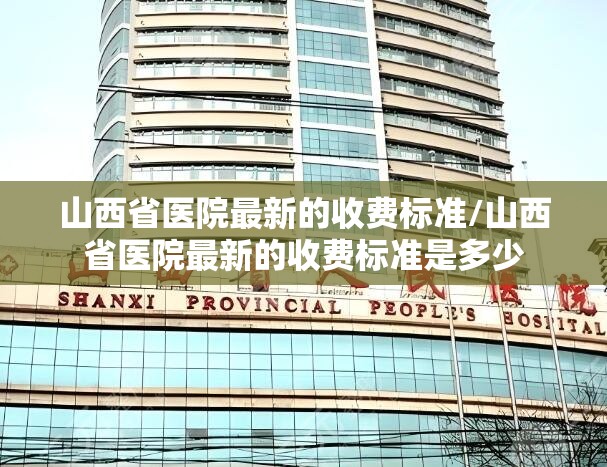 山西省医院最新的收费标准/山西省医院最新的收费标准是多少