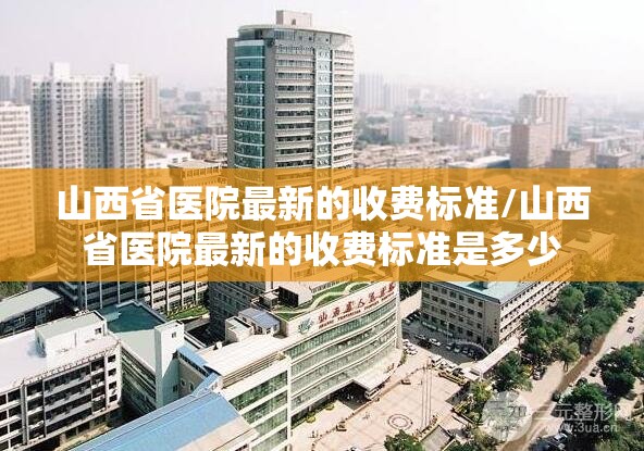 山西省医院最新的收费标准/山西省医院最新的收费标准是多少