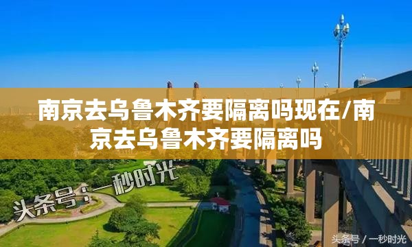南京去乌鲁木齐要隔离吗现在/南京去乌鲁木齐要隔离吗