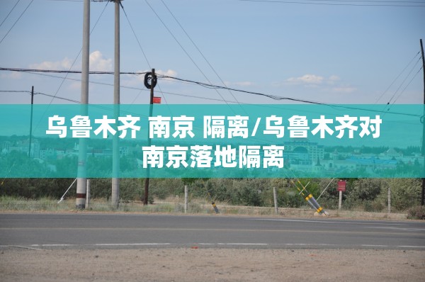 乌鲁木齐 南京 隔离/乌鲁木齐对南京落地隔离