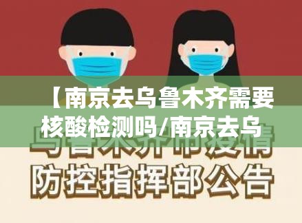 【南京去乌鲁木齐需要核酸检测吗/南京去乌鲁木齐需要核酸检测吗现在】