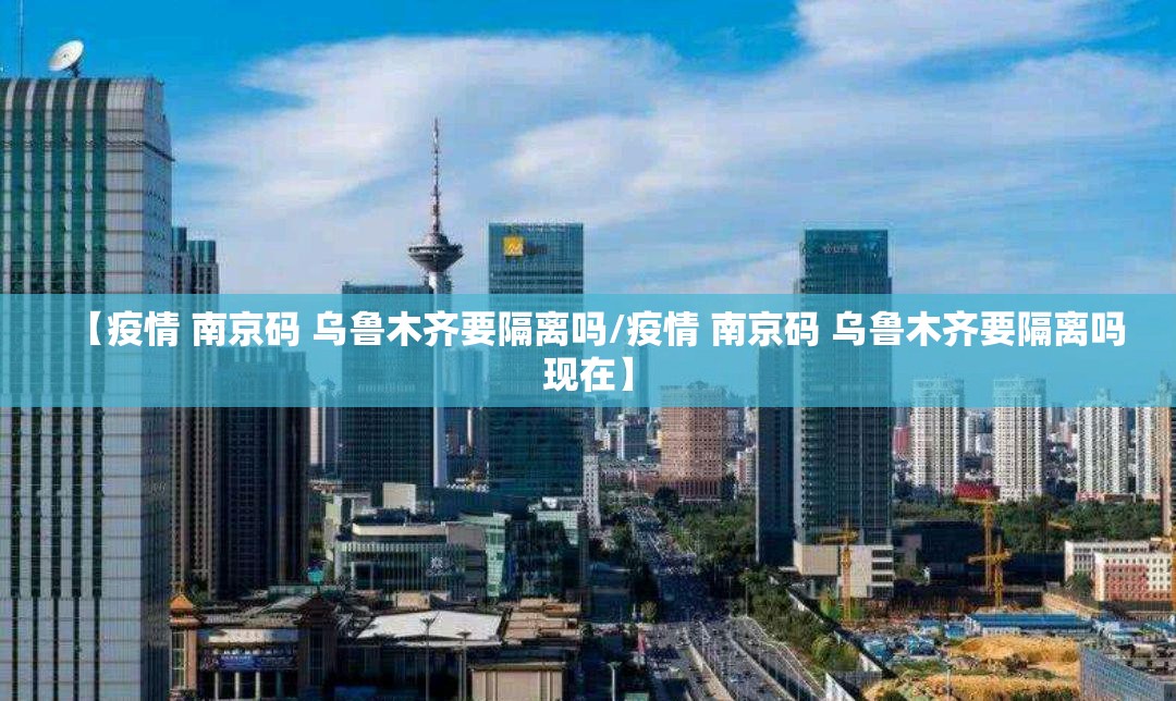 【疫情 南京码 乌鲁木齐要隔离吗/疫情 南京码 乌鲁木齐要隔离吗现在】