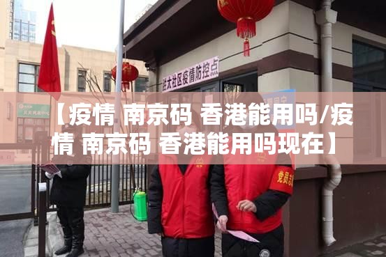 【疫情 南京码 香港能用吗/疫情 南京码 香港能用吗现在】
