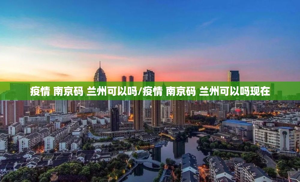 疫情 南京码 兰州可以吗/疫情 南京码 兰州可以吗现在