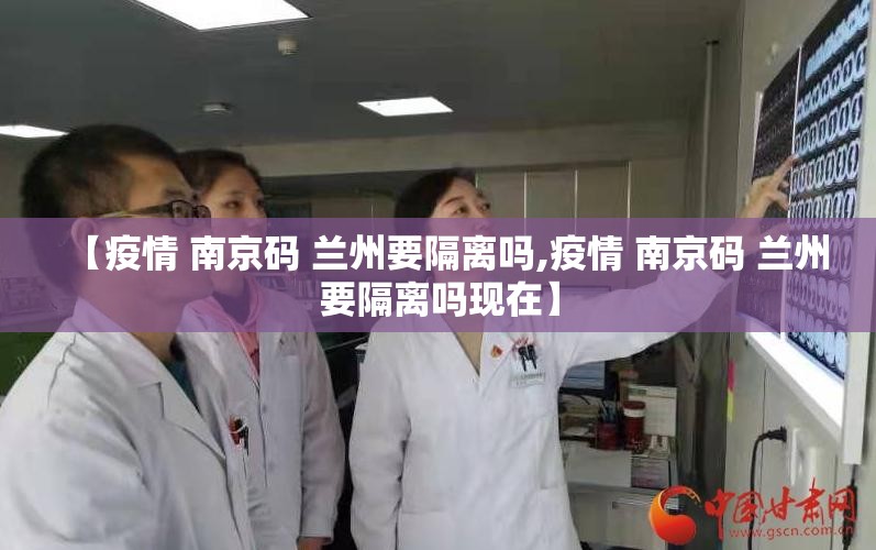 【疫情 南京码 兰州要隔离吗,疫情 南京码 兰州要隔离吗现在】