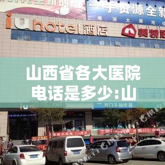 山西省各大医院电话是多少:山西省各大医院电话是多少号