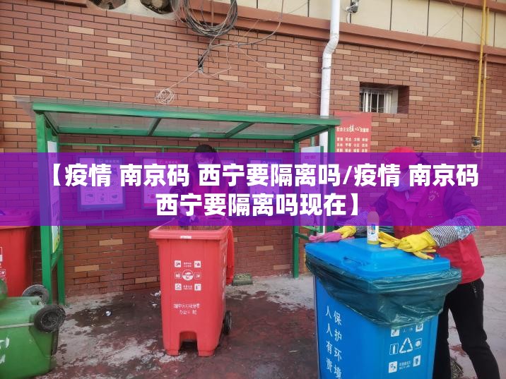 【疫情 南京码 西宁要隔离吗/疫情 南京码 西宁要隔离吗现在】