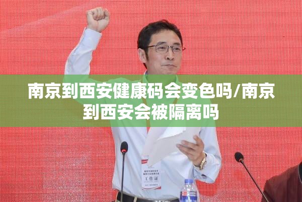 南京到西安健康码会变色吗/南京到西安会被隔离吗