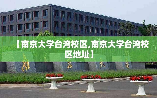 【南京大学台湾校区,南京大学台湾校区地址】