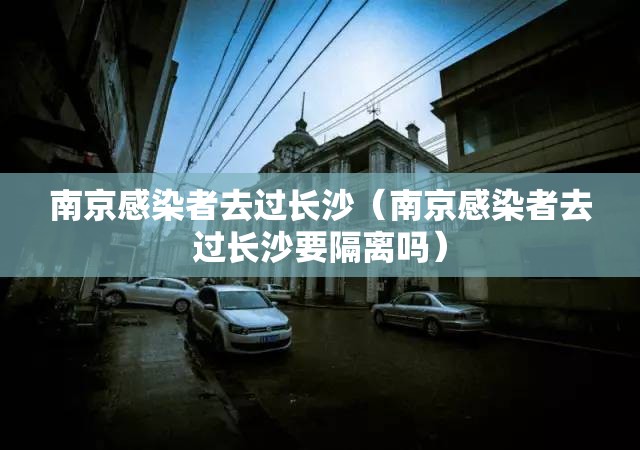 南京感染者去过长沙（南京感染者去过长沙要隔离吗）