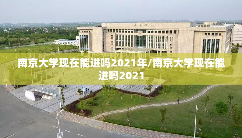 南京大学现在能进吗2021年/南京大学现在能进吗2021