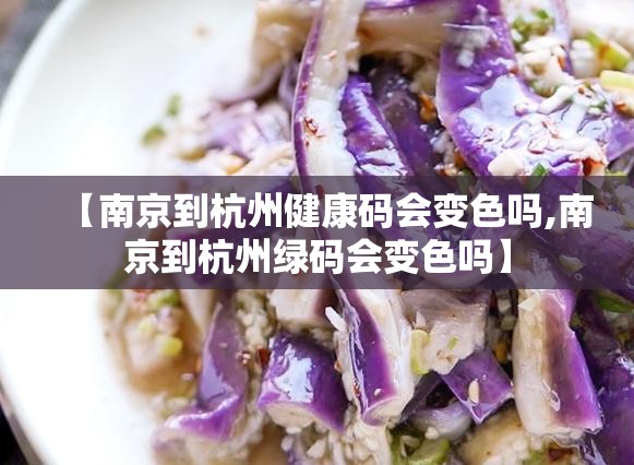 【南京到杭州健康码会变色吗,南京到杭州绿码会变色吗】