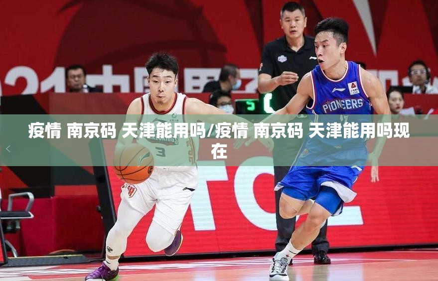 疫情 南京码 天津能用吗/疫情 南京码 天津能用吗现在