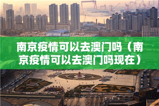 南京疫情可以去澳门吗（南京疫情可以去澳门吗现在）