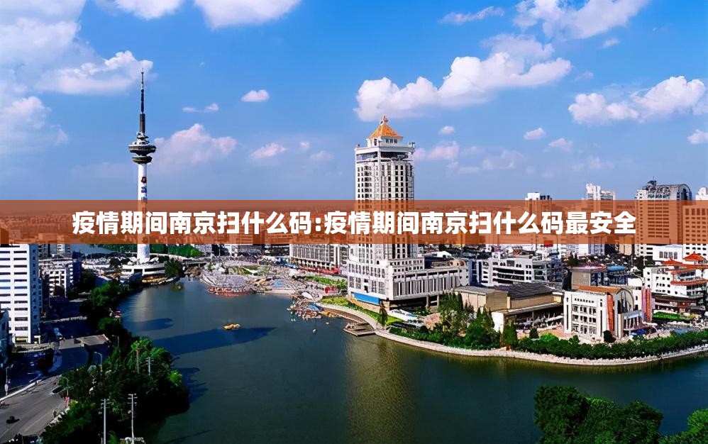 疫情期间南京扫什么码:疫情期间南京扫什么码最安全