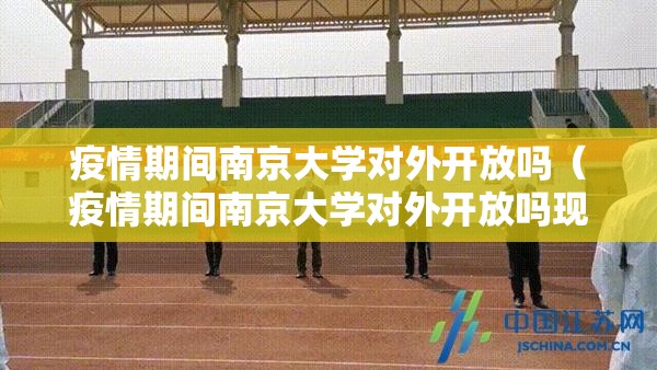 疫情期间南京大学对外开放吗（疫情期间南京大学对外开放吗现在）