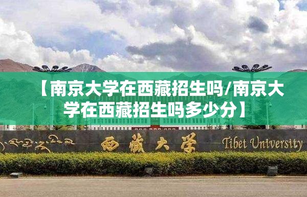 【南京大学在西藏招生吗/南京大学在西藏招生吗多少分】
