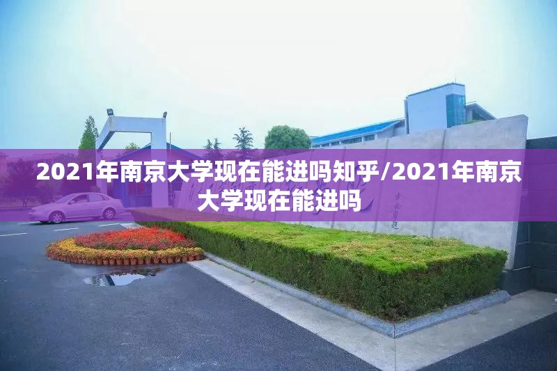 2021年南京大学现在能进吗知乎/2021年南京大学现在能进吗