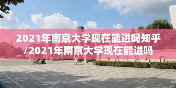 2021年南京大学现在能进吗知乎/2021年南京大学现在能进吗