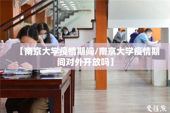 【南京大学疫情期间/南京大学疫情期间对外开放吗】