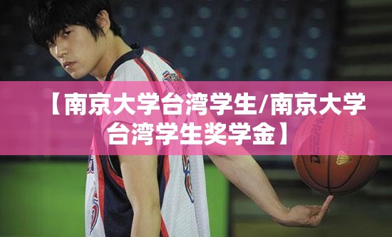 【南京大学台湾学生/南京大学台湾学生奖学金】