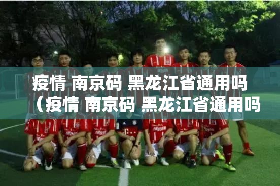 疫情 南京码 黑龙江省通用吗（疫情 南京码 黑龙江省通用吗）