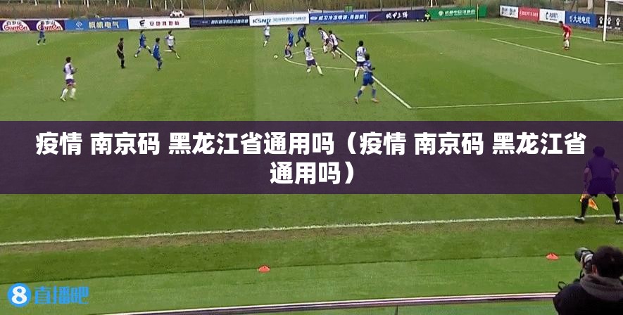 疫情 南京码 黑龙江省通用吗（疫情 南京码 黑龙江省通用吗）