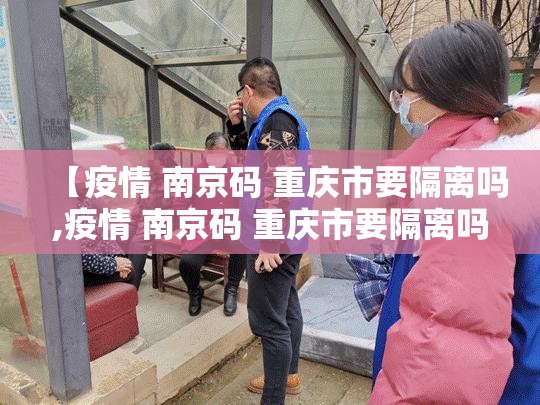 【疫情 南京码 重庆市要隔离吗,疫情 南京码 重庆市要隔离吗现在】