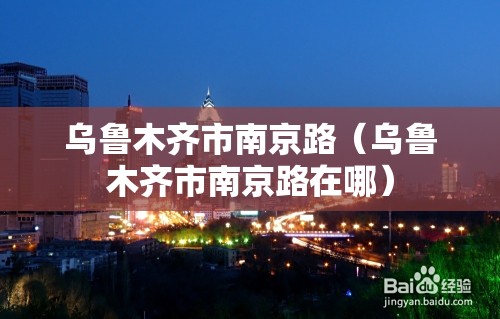 乌鲁木齐市南京路（乌鲁木齐市南京路在哪）