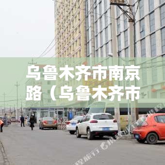 乌鲁木齐市南京路（乌鲁木齐市南京路在哪）