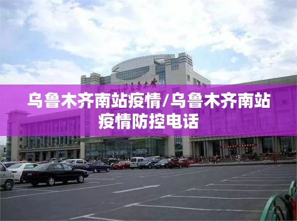 乌鲁木齐南站疫情/乌鲁木齐南站疫情防控电话