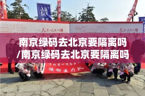 南京绿码去北京要隔离吗/南京绿码去北京要隔离吗现在