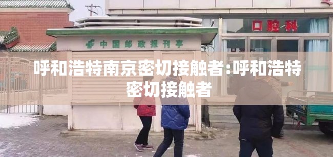 呼和浩特南京密切接触者:呼和浩特 密切接触者