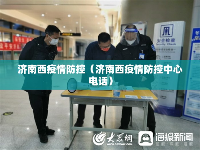 济南西疫情防控（济南西疫情防控中心电话）