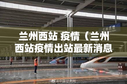 兰州西站 疫情（兰州西站疫情出站最新消息）