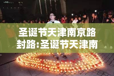 圣诞节天津南京路封路:圣诞节天津南京路封路最新消息