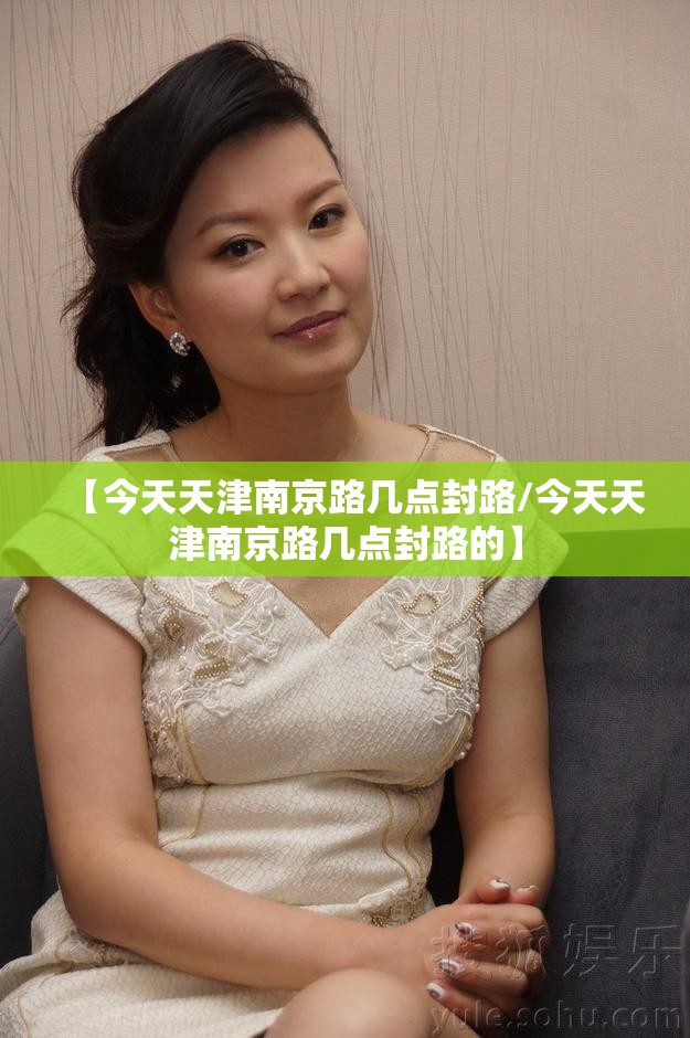 【今天天津南京路几点封路/今天天津南京路几点封路的】