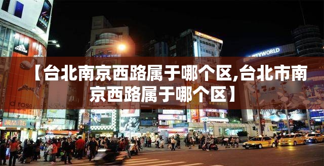 【台北南京西路属于哪个区,台北市南京西路属于哪个区】