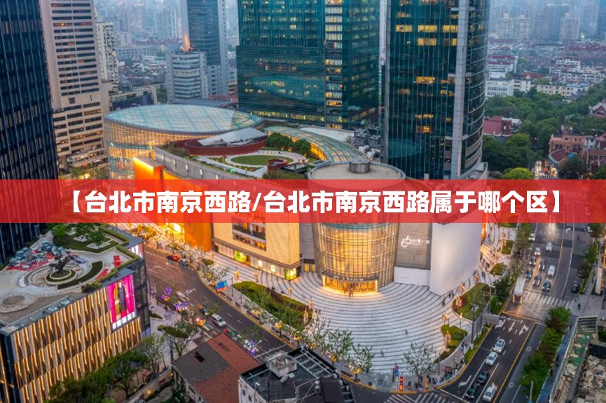 【台北市南京西路/台北市南京西路属于哪个区】
