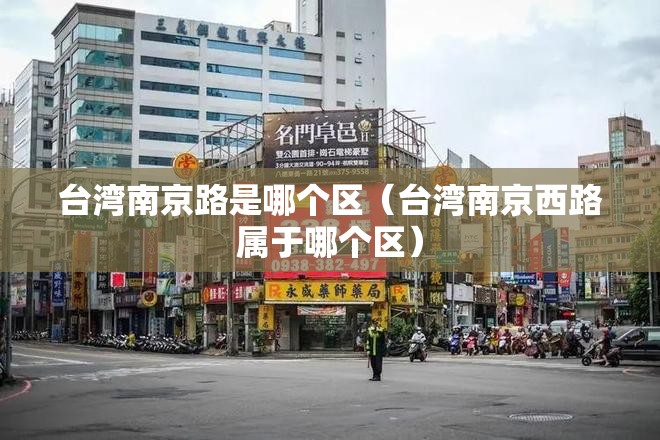 台湾南京路是哪个区（台湾南京西路属于哪个区）
