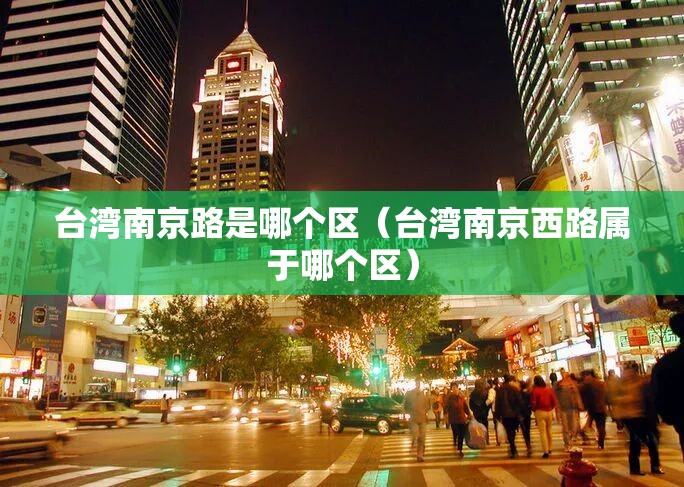 台湾南京路是哪个区（台湾南京西路属于哪个区）