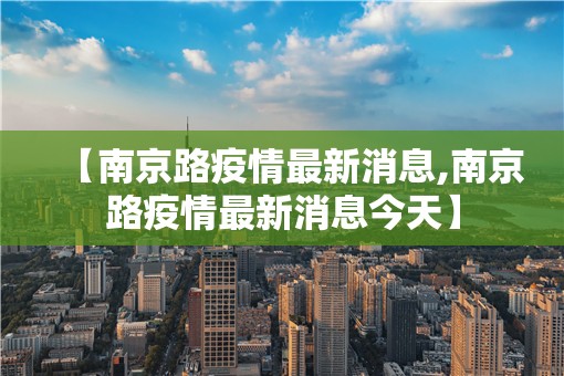 【南京路疫情最新消息,南京路疫情最新消息今天】