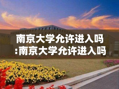 南京大学允许进入吗:南京大学允许进入吗现在