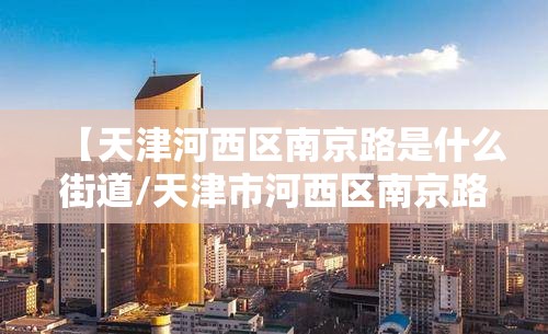 【天津河西区南京路是什么街道/天津市河西区南京路属于哪个街道】