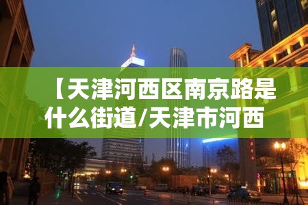 【天津河西区南京路是什么街道/天津市河西区南京路属于哪个街道】