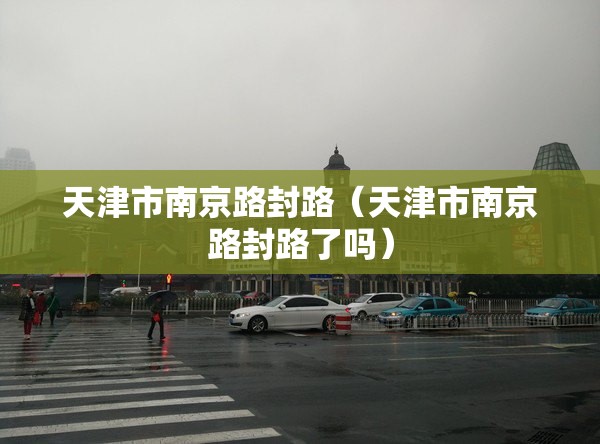 天津市南京路封路（天津市南京路封路了吗）