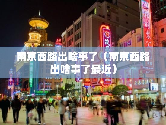 南京西路出啥事了（南京西路出啥事了最近）