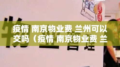 疫情 南京物业费 兰州可以交吗（疫情 南京物业费 兰州可以交吗现在）