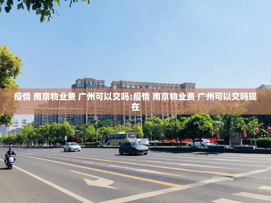 疫情 南京物业费 广州可以交吗:疫情 南京物业费 广州可以交吗现在